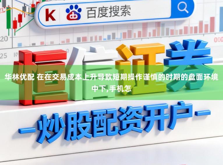 华林优配 在在交易成本上升导致短期操作谨慎的时期的盘面环境中下,手机怎