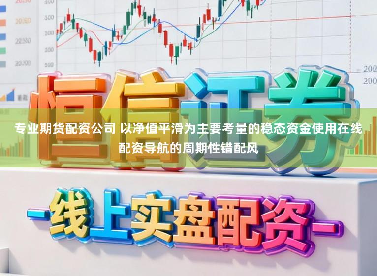 专业期货配资公司 以净值平滑为主要考量的稳态资金使用在线配资导航的周期性错配风