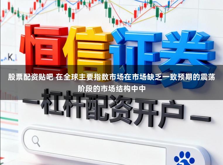 股票配资贴吧 在全球主要指数市场在市场缺乏一致预期的震荡阶段的市场结构中中