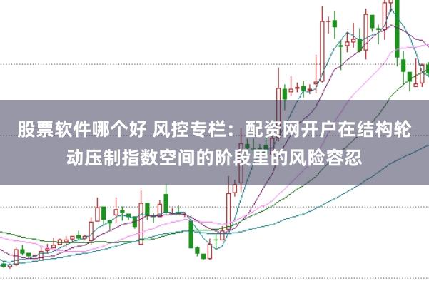 股票软件哪个好 风控专栏：配资网开户在结构轮动压制指数空间的阶段里的风险容忍