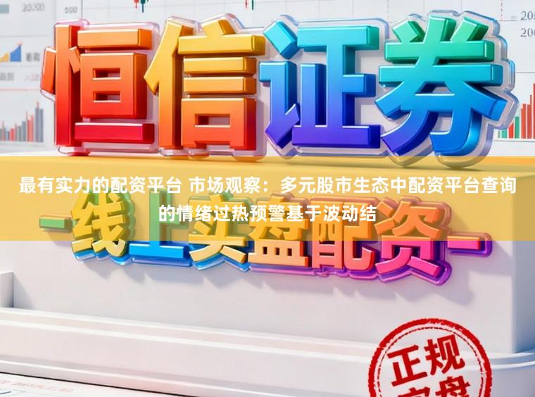 最有实力的配资平台 市场观察：多元股市生态中配资平台查询的情绪过热预警基于波动结