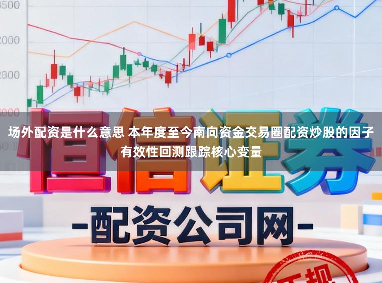 场外配资是什么意思 本年度至今南向资金交易圈配资炒股的因子有效性回测跟踪核心变量