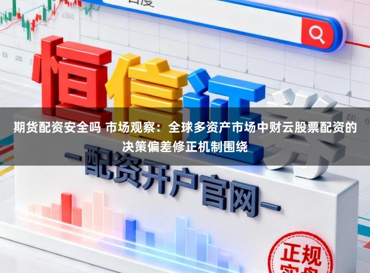 期货配资安全吗 市场观察：全球多资产市场中财云股票配资的决策偏差修正机制围绕