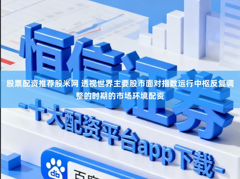 股票配资推荐股米网 透视世界主要股市面对指数运行中枢反复调整的时期的市场环境配资