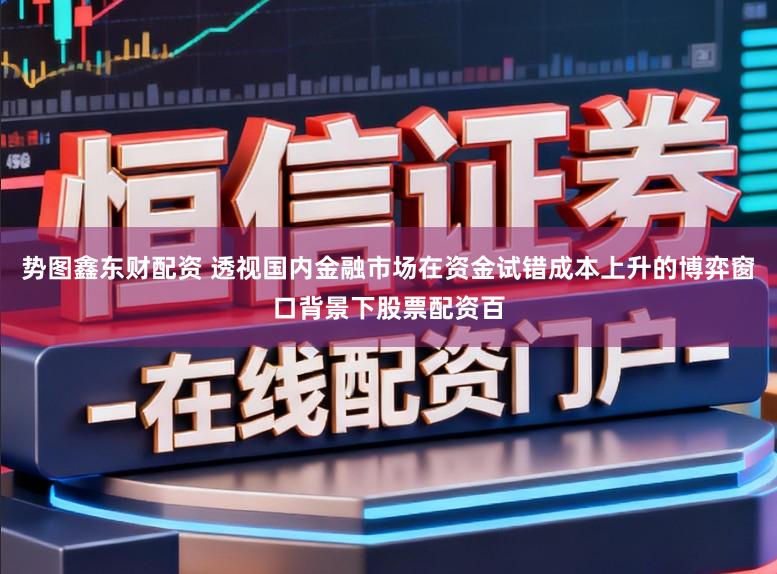 势图鑫东财配资 透视国内金融市场在资金试错成本上升的博弈窗口背景下股票配资百
