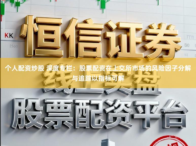 个人配资炒股 深度专栏：股票配资在上交所市场的风险因子分解与追踪以指标可解