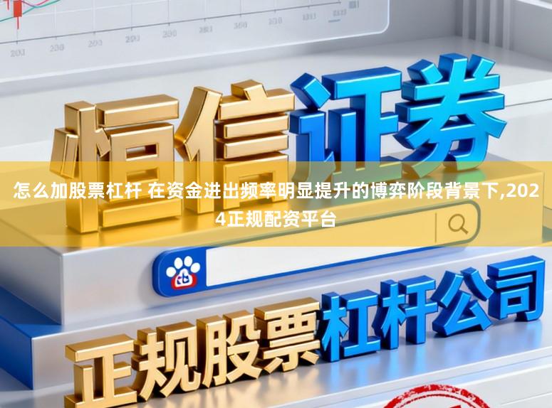 怎么加股票杠杆 在资金进出频率明显提升的博弈阶段背景下,2024正规配资平台