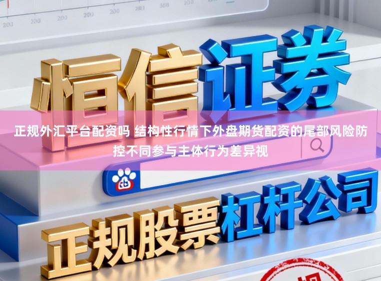 正规外汇平台配资吗 结构性行情下外盘期货配资的尾部风险防控不同参与主体行为差异视