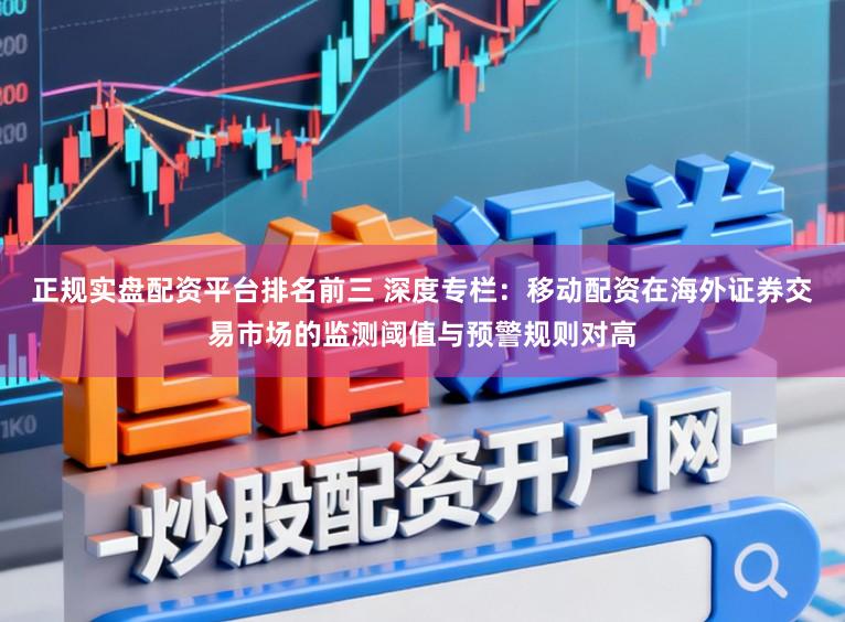 正规实盘配资平台排名前三 深度专栏：移动配资在海外证券交易市场的监测阈值与预警规则对高