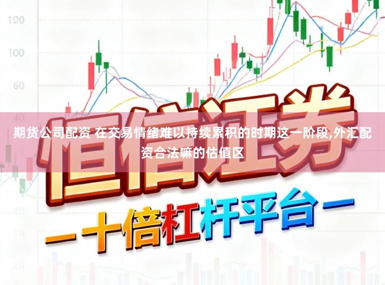 期货公司配资 在交易情绪难以持续累积的时期这一阶段,外汇配资合法嘛的估值区
