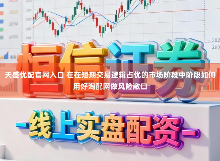 天盛优配官网入口 在在短期交易逻辑占优的市场阶段中阶段如何用好淘配网做风险敞口