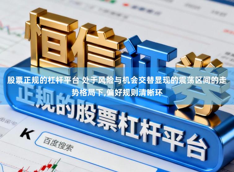 股票正规的杠杆平台 处于风险与机会交替显现的震荡区间的走势格局下,偏好规则清晰环