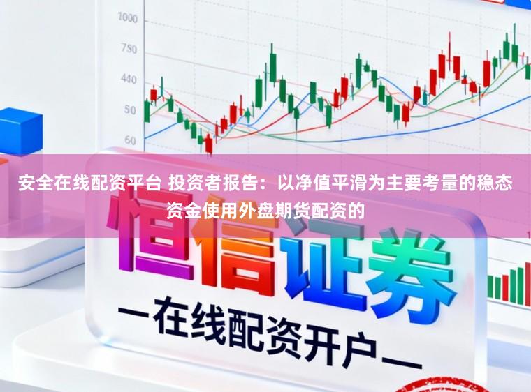 安全在线配资平台 投资者报告：以净值平滑为主要考量的稳态资金使用外盘期货配资的