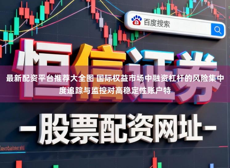 最新配资平台推荐大全图 国际权益市场中融资杠杆的风险集中度追踪与监控对高稳定性账户特