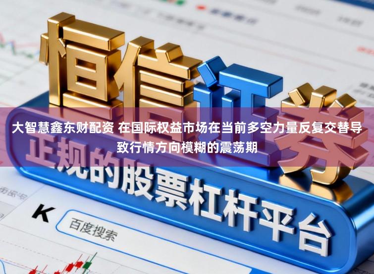 大智慧鑫东财配资 在国际权益市场在当前多空力量反复交替导致行情方向模糊的震荡期