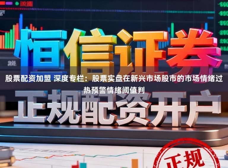 股票配资加盟 深度专栏：股票实盘在新兴市场股市的市场情绪过热预警情绪阈值判