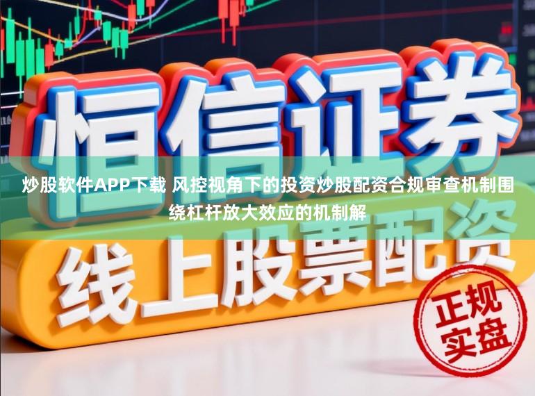 炒股软件APP下载 风控视角下的投资炒股配资合规审查机制围绕杠杆放大效应的机制解