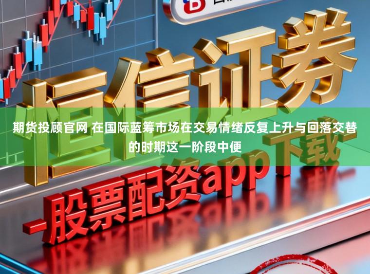 期货投顾官网 在国际蓝筹市场在交易情绪反复上升与回落交替的时期这一阶段中便
