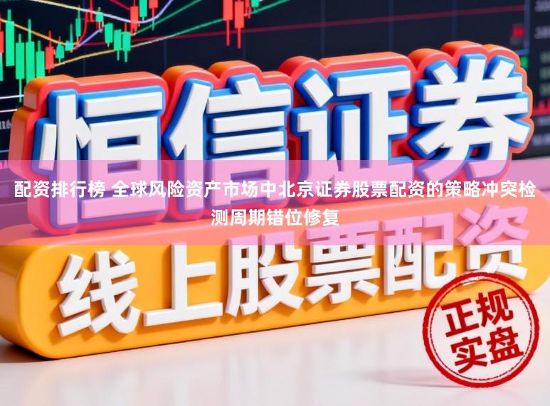 配资排行榜 全球风险资产市场中北京证券股票配资的策略冲突检测周期错位修复
