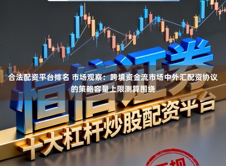 合法配资平台排名 市场观察：跨境资金流市场中外汇配资协议的策略容量上限测算围绕