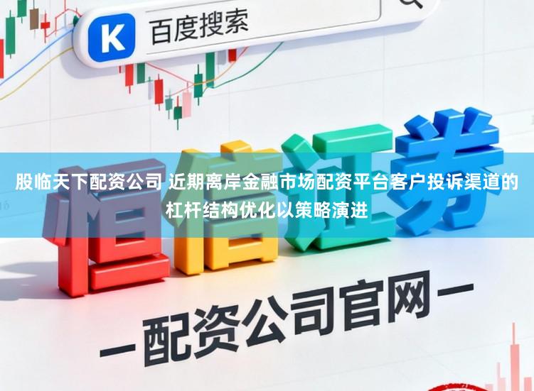 股临天下配资公司 近期离岸金融市场配资平台客户投诉渠道的杠杆结构优化以策略演进