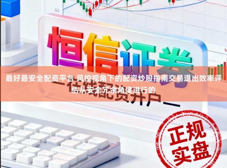 最好最安全配资平台 风控视角下的配资炒股指南交易退出效率评估从安全冗余角度进行的