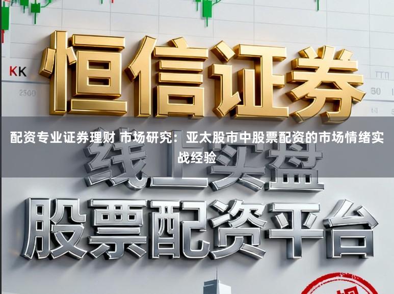 配资专业证券理财 市场研究：亚太股市中股票配资的市场情绪实战经验