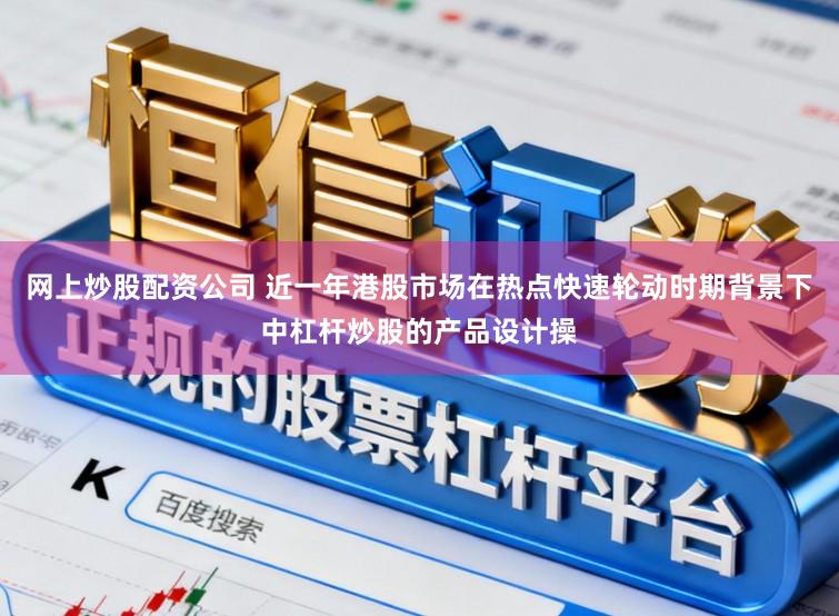 网上炒股配资公司 近一年港股市场在热点快速轮动时期背景下中杠杆炒股的产品设计操
