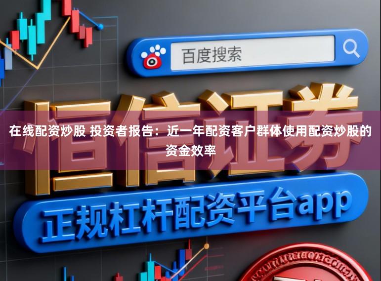 在线配资炒股 投资者报告：近一年配资客户群体使用配资炒股的资金效率