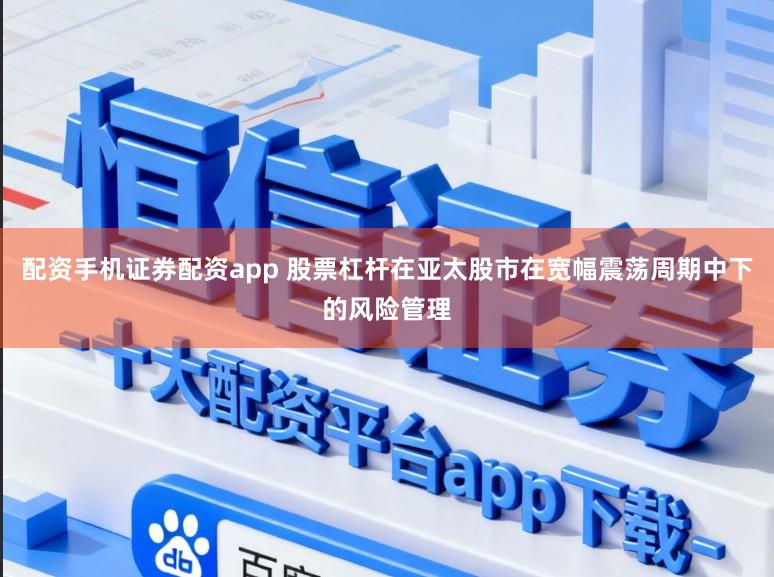 配资手机证券配资app 股票杠杆在亚太股市在宽幅震荡周期中下的风险管理