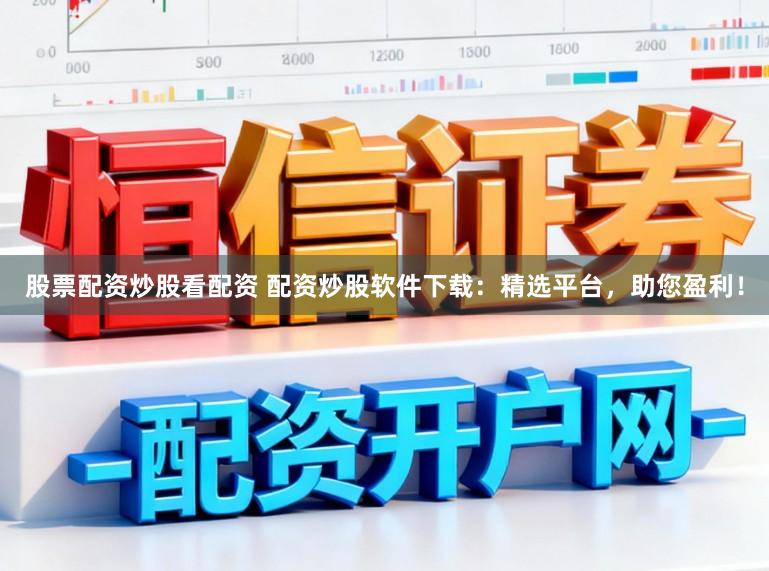股票配资炒股看配资 配资炒股软件下载：精选平台，助您盈利！