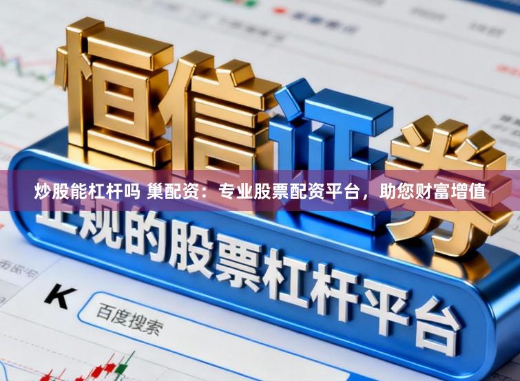 炒股能杠杆吗 巢配资：专业股票配资平台，助您财富增值