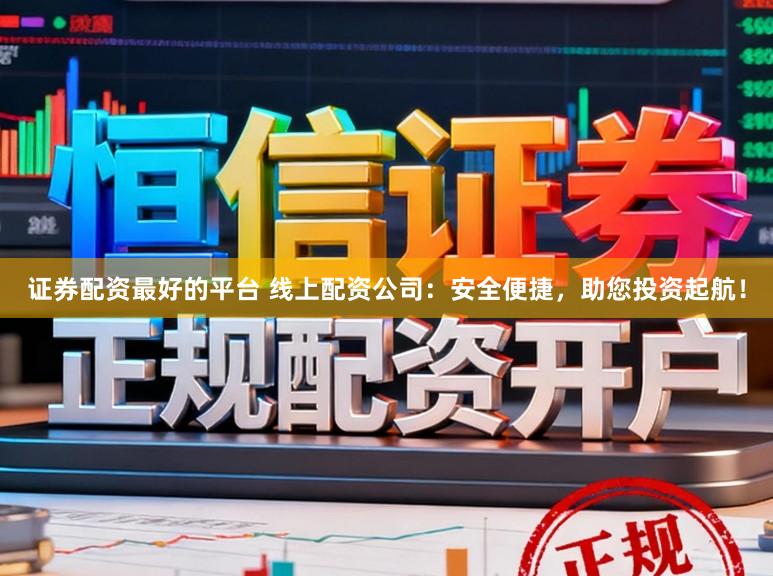 证券配资最好的平台 线上配资公司：安全便捷，助您投资起航！