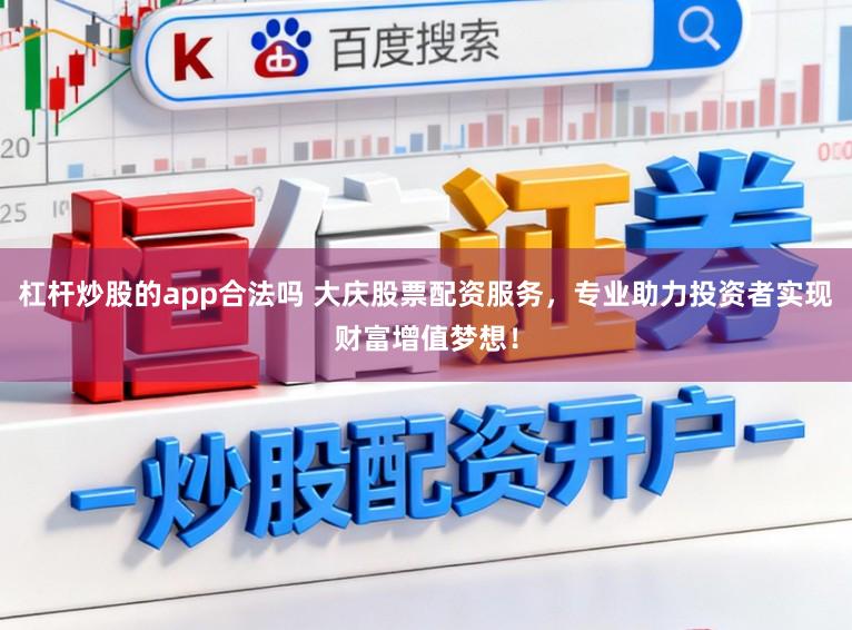 杠杆炒股的app合法吗 大庆股票配资服务，专业助力投资者实现财富增值梦想！