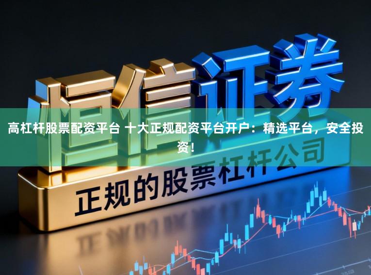 高杠杆股票配资平台 十大正规配资平台开户：精选平台，安全投资！
