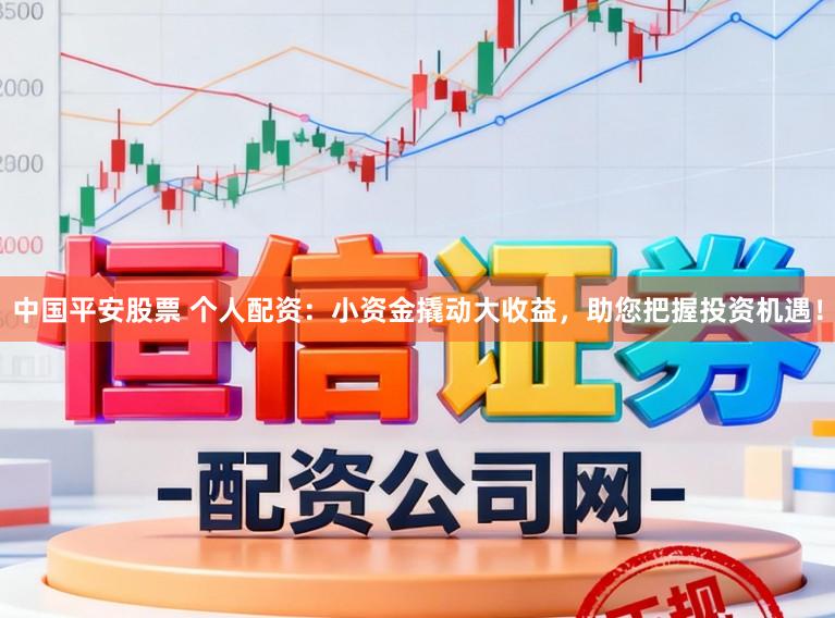 中国平安股票 个人配资：小资金撬动大收益，助您把握投资机遇！