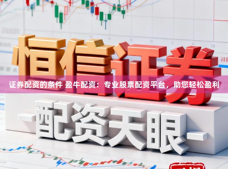 证券配资的条件 盈牛配资：专业股票配资平台，助您轻松盈利