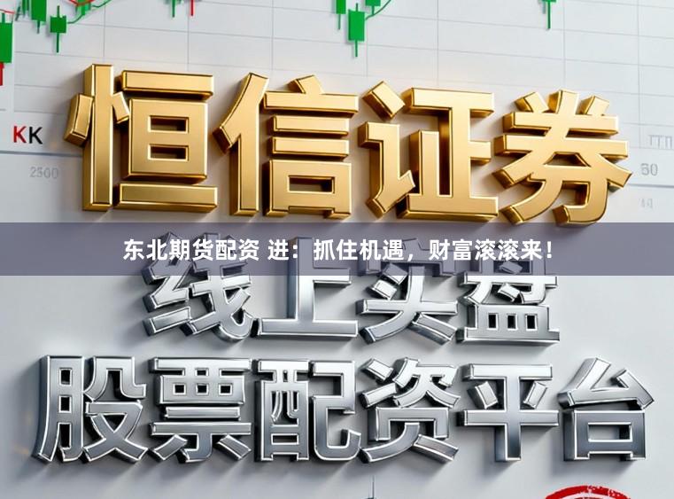 东北期货配资 进：抓住机遇，财富滚滚来！