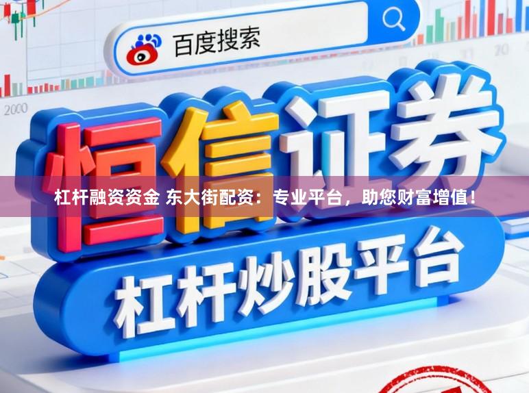杠杆融资资金 东大街配资：专业平台，助您财富增值！