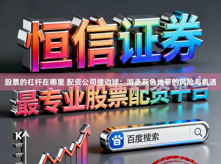 股票的杠杆在哪里 配资公司擦边球：游走灰色地带的风险与机遇