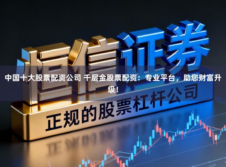 中国十大股票配资公司 千层金股票配资：专业平台，助您财富升级！