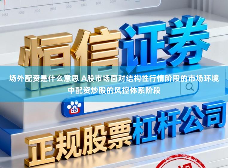 场外配资是什么意思 A股市场面对结构性行情阶段的市场环境中配资炒股的风控体系阶段