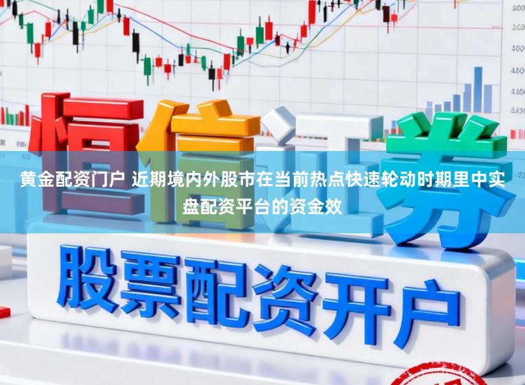 黄金配资门户 近期境内外股市在当前热点快速轮动时期里中实盘配资平台的资金效