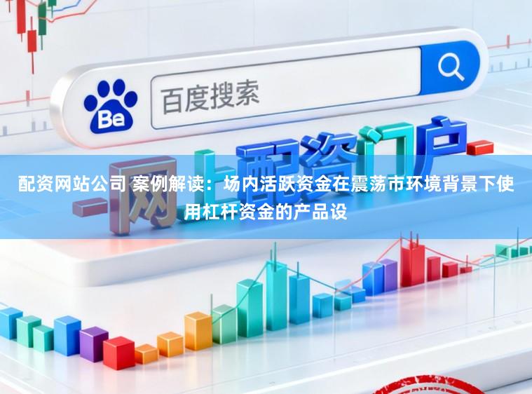 配资网站公司 案例解读：场内活跃资金在震荡市环境背景下使用杠杆资金的产品设