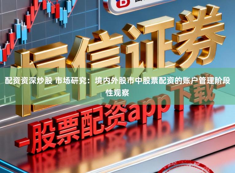 配资资深炒股 市场研究：境内外股市中股票配资的账户管理阶段性观察