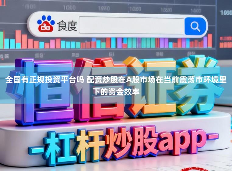 全国有正规投资平台吗 配资炒股在A股市场在当前震荡市环境里下的资金效率