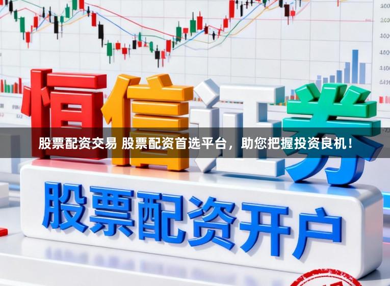 股票配资交易 股票配资首选平台，助您把握投资良机！