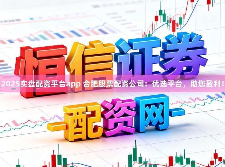 2025实盘配资平台app 合肥股票配资公司：优选平台，助您盈利！
