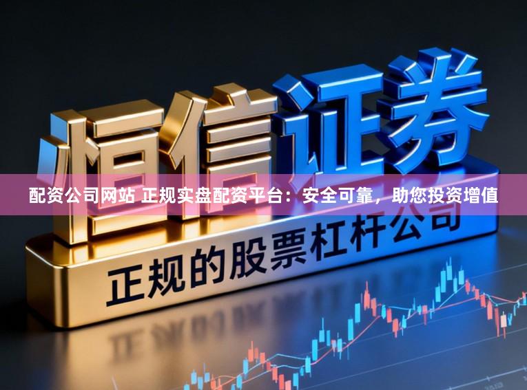 配资公司网站 正规实盘配资平台：安全可靠，助您投资增值
