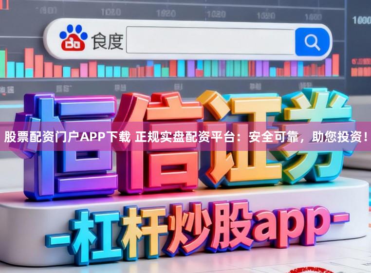 股票配资门户APP下载 正规实盘配资平台：安全可靠，助您投资！
